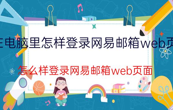 在电脑里怎样登录网易邮箱web页面 怎么样登录网易邮箱web页面？